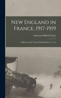 New England in France, 1917-1919; a History of the Twenty-sixth Division, U. S. A by Taylor, Emerson Gifford