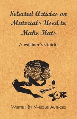 Selected Articles on Materials Used to Make Hats - A Milliner's Guide by Various Authors