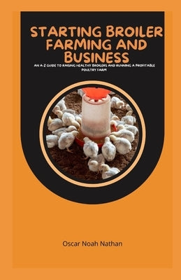 Starting Broiler Farming and Business: An A-Z Guide to Raising Healthy Broilers and Running a Profitable Poultry Farm by Noah Nathan, Oscar