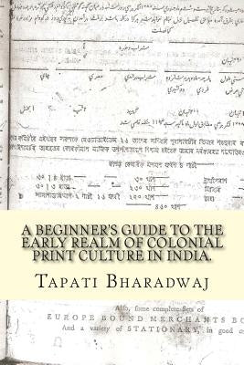 A Beginners Guide to the Early Realm of Colonial Print Culture in India: Making sense of the curious nature of early print in Bengal (1780-1820). by Bharadwaj, Tapati