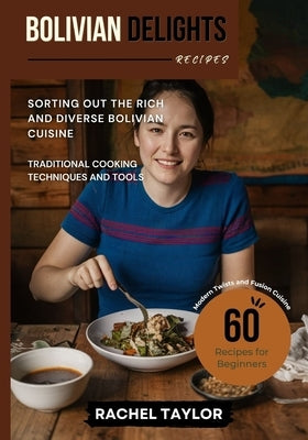 Bolivian Delights: Sorting Out the Rich and Diverse Bolivian Cuisine by Taylor, Rachel