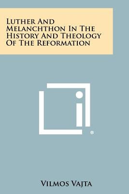 Luther and Melanchthon in the History and Theology of the Reformation by Vajta, Vilmos