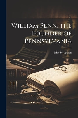 William Penn, the Founder of Pennsylvania by Stoughton, John