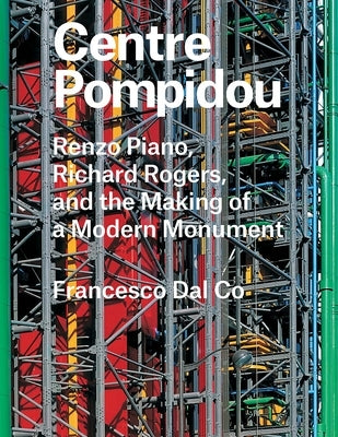 Centre Pompidou: Renzo Piano, Richard Rogers, and the Making of a Modern Monument by Dal Co, Francesco