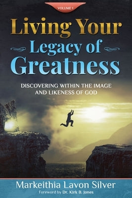 Living Your Legacy Of Greatness Volume One: Discovering Within the Image and Likeness of God by Silver, Markeithia Lavon