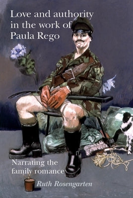 Love and authority in the work of Paula Rego: Narrating the family romance by Rosengarten, Ruth