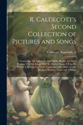 R. Caldecott's Second Collection of Pictures and Songs: Containing The Milkmaid, Hey Diddle Diddle, and Baby Bunting, The fox Jumps Over the Parson's by Caldecott, Randolph