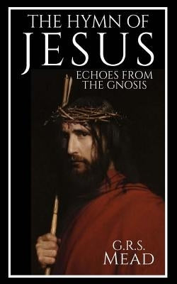 The Hymn of Jesus: Echoes from the Gnosis by Mead, G. R. S.