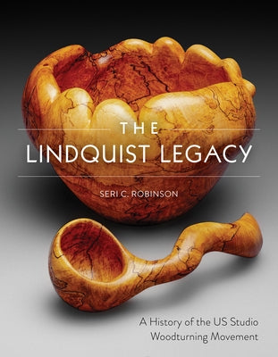 The Lindquist Legacy: A History of the Us Studio Woodturning Movement by Robinson, Seri C.