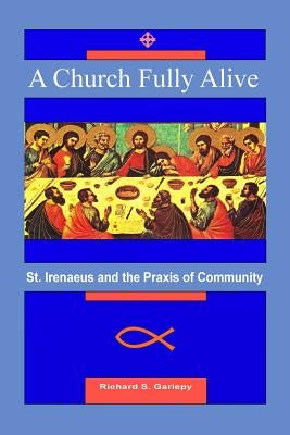 A Church Fully Alive: St. Irenaeus and the Praxis of Community by Gariepy, Richard S.