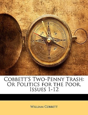 Cobbett's Two-Penny Trash: Or Politics for the Poor, Issues 1-12 by Cobbett, William