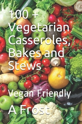 100 + Vegetarian Casseroles, Bakes and Stews: Vegan Friendly by Frost, A.