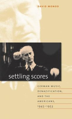 Settling Scores: German Music, Denazification, and the Americans, 1945-1953 by Monod, David