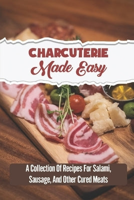 Charcuterie Made Easy: A Collection Of Recipes For Salami, Sausage, And Other Cured Meats by Alsdon, Tora