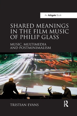 Shared Meanings in the Film Music of Philip Glass: Music, Multimedia and Postminimalism by Evans, Tristian