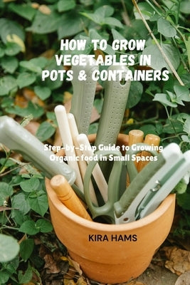 How To Grow Vegetables In Pots & Containers: Step-by-Step Guide to Growing Organic food in Small Spaces by Hams, Kira