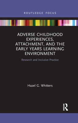 Adverse Childhood Experiences, Attachment, and the Early Years Learning Environment: Research and Inclusive Practice by Whitters, Hazel G.