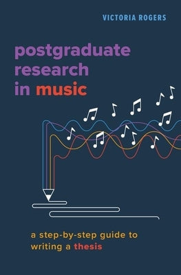 Postgraduate Research in Music: A Step-By-Step Guide to Writing a Thesis by Rogers, Victoria