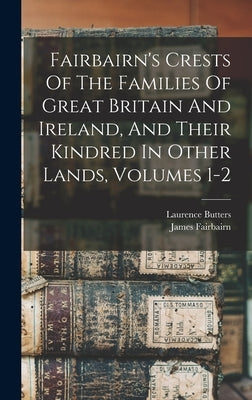 Fairbairn's Crests Of The Families Of Great Britain And Ireland, And Their Kindred In Other Lands, Volumes 1-2 by Fairbairn, James