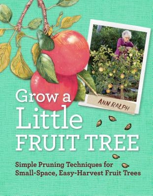 Grow a Little Fruit Tree: Simple Pruning Techniques for Small-Space, Easy-Harvest Fruit Trees by Ralph, Ann