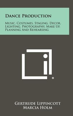 Dance Production: Music, Costumes, Staging, Decor, Lighting, Photography, Make Up, Planning And Rehearsing by Lippincott, Gertrude