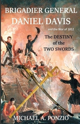 Brigadier General Daniel Davis and the War of 1812: The Destiny of the Two Swords by Ponzio, Michael a.