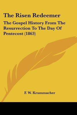 The Risen Redeemer: The Gospel History From The Resurrection To The Day Of Pentecost (1863) by Krummacher, F. W.