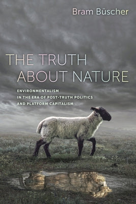 The Truth about Nature: Environmentalism in the Era of Post-Truth Politics and Platform Capitalism by Büscher, Bram