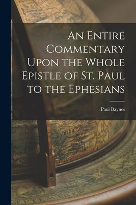 An Entire Commentary Upon the Whole Epistle of St. Paul to the Ephesians by Baynes, Paul