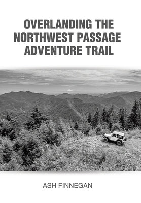 Overlanding the Northwest Passage Adventure Trail by Finnegan, Ash