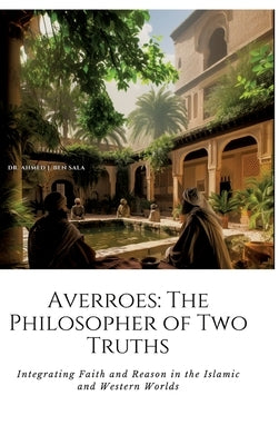 Averroes: The Philosopher of Two Truths: Integrating Faith and Reason in the Islamic and Western Worlds by Ben Sala, Ahmed J.