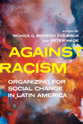 Against Racism: Organizing for Social Change in Latin America by Moreno Figueroa, Mónica