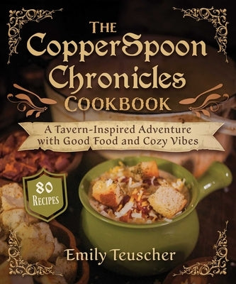 The Copperspoon Chronicles Cookbook: A Tavern-Inspired Adventure with Good Food and Cozy Vibes by Teuscher, Emily