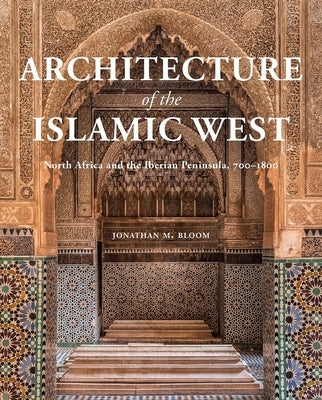 Architecture of the Islamic West: North Africa and the Iberian Peninsula, 700-1800 by Bloom, Jonathan M.