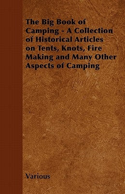 The Big Book of Camping - A Collection of Historical Articles on Tents, Knots, Fire Making and Many Other Aspects of Camping by Various