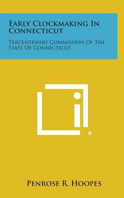 Early Clockmaking in Connecticut: Tercentenary Commission of the State of Connecticut by Hoopes, Penrose R.