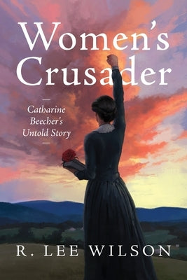 Women's Crusader: Catharine Beecher's Untold Story by Wilson, R. Lee