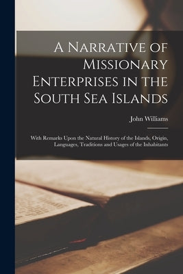 A Narrative of Missionary Enterprises in the South Sea Islands; With Remarks Upon the Natural History of the Islands, Origin, Languages, Traditions an by Williams, John