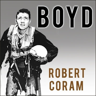 Boyd: The Fighter Pilot Who Changed the Art of War by Coram, Robert