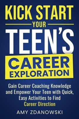 Kick Start Your Teen's Career Exploration: GAIN CAREER COACHING KNOWLEDGE and EMPOWER YOUR TEEN with QUICK, EASY ACTIVITIES to FIND CAREER DIRECTION by Zdanowski, Amy L.