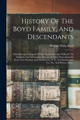 History Of The Boyd Family, And Descendants: With Historical Chapter Of The "ancient Family Of Boyds," In Scotland, And A Complete Record Of Their Des by Boyd, William Philip