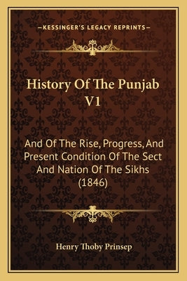 History Of The Punjab V1: And Of The Rise, Progress, And Present Condition Of The Sect And Nation Of The Sikhs (1846) by Prinsep, Henry Thoby