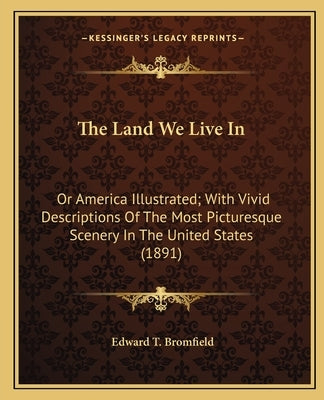 The Land We Live In: Or America Illustrated; With Vivid Descriptions Of The Most Picturesque Scenery In The United States (1891) by Bromfield, Edward T.