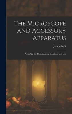 The Microscope and Accessory Apparatus: Notes On the Construction, Selection, and Use by Swift, James