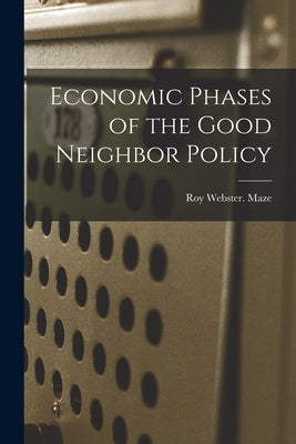 Economic Phases of the Good Neighbor Policy by Maze, Roy Webster