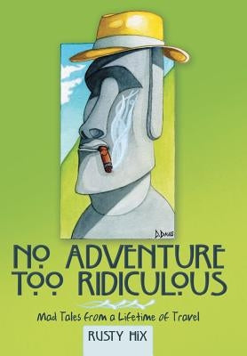 No Adventure Too Ridiculous: Mad Tales from a Lifetime of Travel by Hix, Rusty