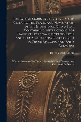 The British Mariner's Directory and Guide to the Trade and Navigation of the Indian and China Seas. Containing Instructions for Navigating From Europe by Elmore, Hattie Maen