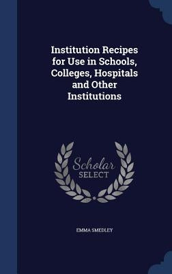 Institution Recipes for Use in Schools, Colleges, Hospitals and Other Institutions by Smedley, Emma