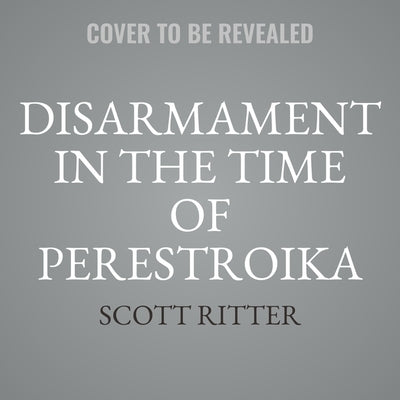 Disarmament in the Time of Perestroika: Arms Control and the End of the Soviet Union; A Personal Journal by Ritter, Scott