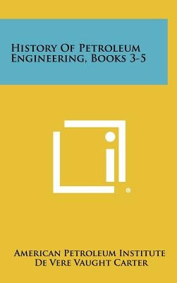 History of Petroleum Engineering, Books 3-5 by American Petroleum Institute